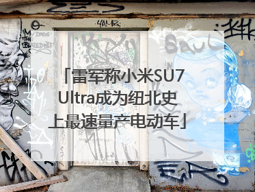 雷军称小米SU7 Ultra成为纽北史上最速量产电动车